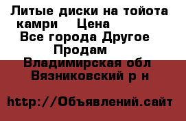 Литые диски на тойота камри. › Цена ­ 14 000 - Все города Другое » Продам   . Владимирская обл.,Вязниковский р-н